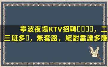 寧波夜場KTV招聘，二三班多，無套路，絕對靠譜多賺